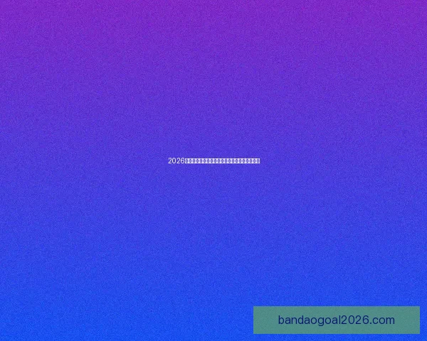 2026世界杯赛前全方位竞猜分析与夺冠热门预测指南