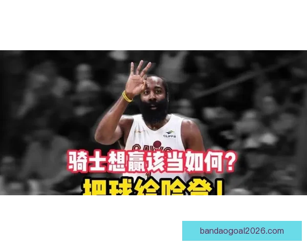 阿特金森称球队心智更成熟哈登临场判断决策能力表现令人赞叹与信赖